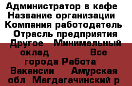 Администратор в кафе › Название организации ­ Компания-работодатель › Отрасль предприятия ­ Другое › Минимальный оклад ­ 18 000 - Все города Работа » Вакансии   . Амурская обл.,Магдагачинский р-н